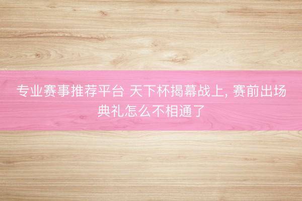 专业赛事推荐平台 天下杯揭幕战上, 赛前出场典礼怎么不相通了