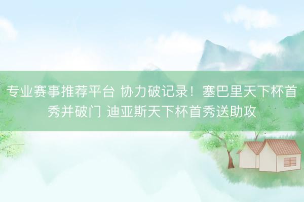 专业赛事推荐平台 协力破记录！塞巴里天下杯首秀并破门 迪亚斯天下杯首秀送助攻
