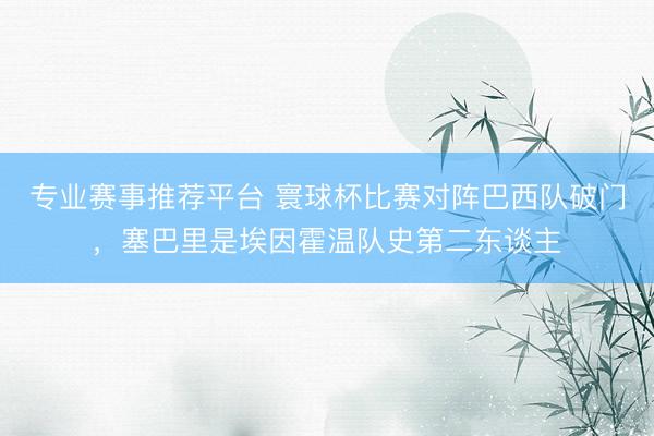 专业赛事推荐平台 寰球杯比赛对阵巴西队破门，塞巴里是埃因霍温队史第二东谈主