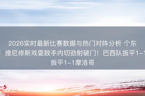 2026实时最新比赛数据与热门对阵分析 个东谈主秀！维尼修斯戏耍敌手内切劲射破门！巴西队扳平1-1摩洛哥