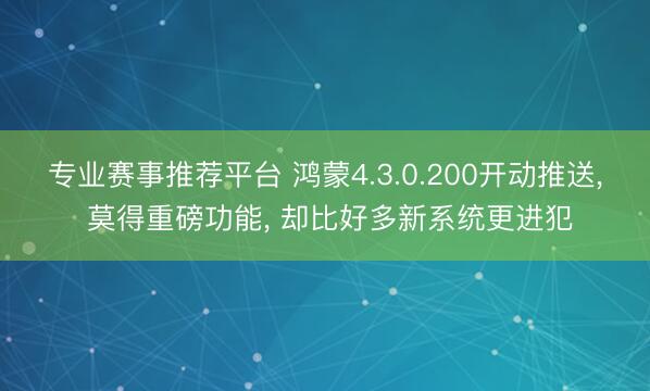 专业赛事推荐平台 鸿蒙4.3.0.200开动推送, 莫得重磅功能, 却比好多新系统更进犯