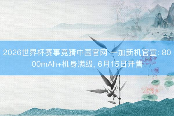 2026世界杯赛事竞猜中国官网 一加新机官宣: 8000mAh+机身满级， 6月15日开售