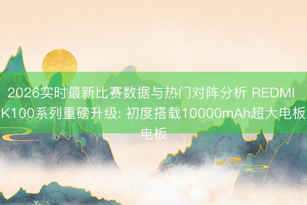 2026实时最新比赛数据与热门对阵分析 REDMI K100系列重磅升级: 初度搭载10000mAh超大电板