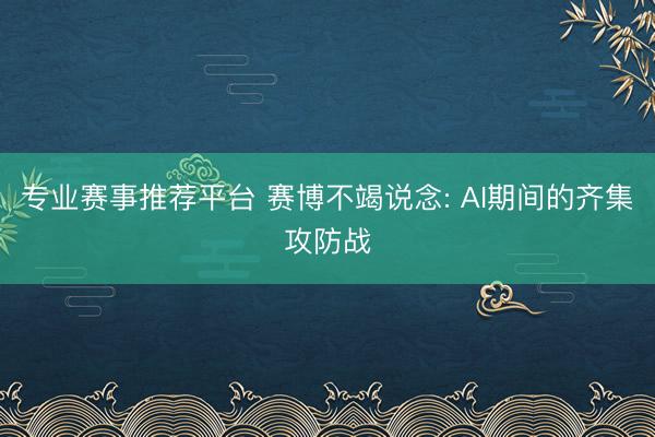 专业赛事推荐平台 赛博不竭说念: AI期间的齐集攻防战