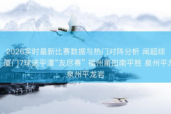 2026实时最新比赛数据与热门对阵分析 闽超综述:厦门7球送平潭“友尽赛” 福州莆田南平胜 泉州平龙岩