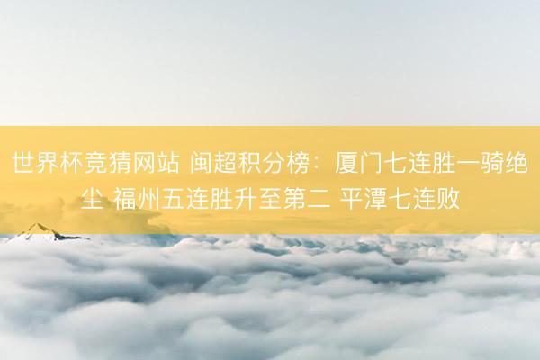 世界杯竞猜网站 闽超积分榜：厦门七连胜一骑绝尘 福州五连胜升至第二 平潭七连败