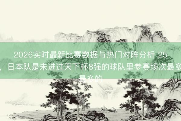 2026实时最新比赛数据与热门对阵分析 25场,日本队是未进过天下杯8强的球队里参赛场次最多的