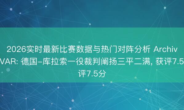 2026实时最新比赛数据与热门对阵分析 Archivo VAR: 德国-库拉索一役裁判阐扬三平二满， 获评7.5分