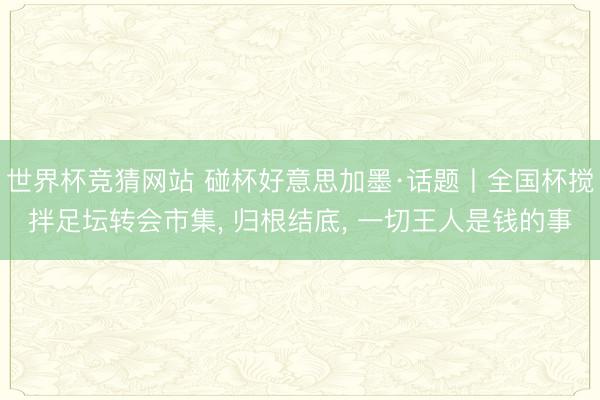 世界杯竞猜网站 碰杯好意思加墨·话题丨全国杯搅拌足坛转会市集, 归根结底, 一切王人是钱的事