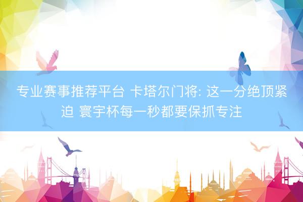 专业赛事推荐平台 卡塔尔门将: 这一分绝顶紧迫 寰宇杯每一秒都要保抓专注
