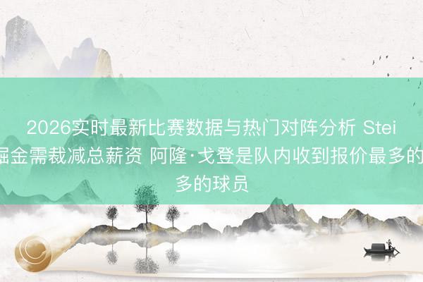 2026实时最新比赛数据与热门对阵分析 Stein：掘金需裁减总薪资 阿隆·戈登是队内收到报价最多的球员
