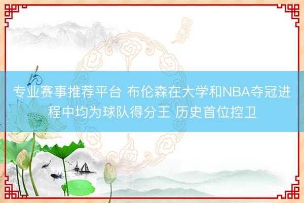 专业赛事推荐平台 布伦森在大学和NBA夺冠进程中均为球队得分王 历史首位控卫