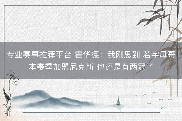 专业赛事推荐平台 霍华德：我刚思到 若字母哥本赛季加盟尼克斯 他还是有两冠了