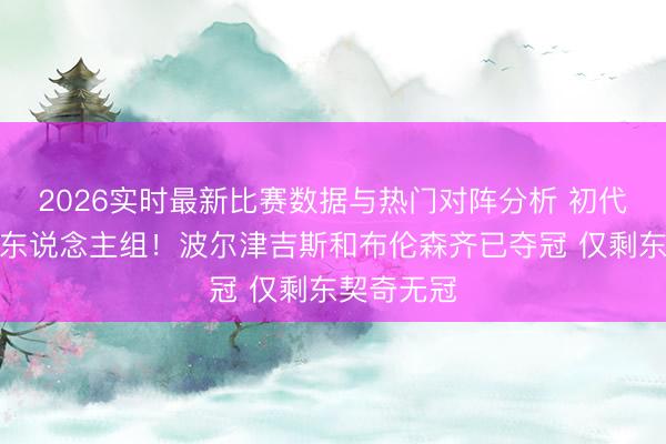 2026实时最新比赛数据与热门对阵分析 初代独行侠三东说念主组！波尔津吉斯和布伦森齐已夺冠 仅剩东契奇无冠