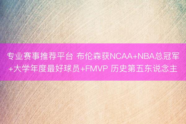 专业赛事推荐平台 布伦森获NCAA+NBA总冠军+大学年度最好球员+FMVP 历史第五东说念主