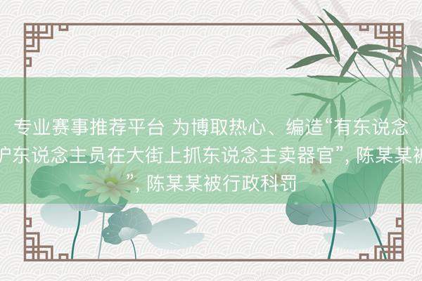 专业赛事推荐平台 为博取热心、编造“有东说念主冒充医护东说念主员在大街上抓东说念主卖器官”， 陈某某被行政科罚