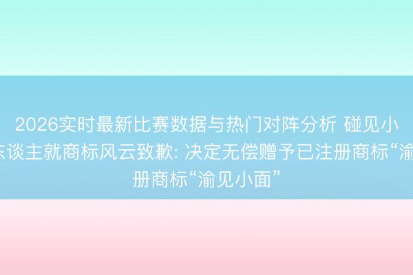 2026实时最新比赛数据与热门对阵分析 碰见小面首创东谈主就商标风云致歉: 决定无偿赠予已注册商标“渝见小面”
