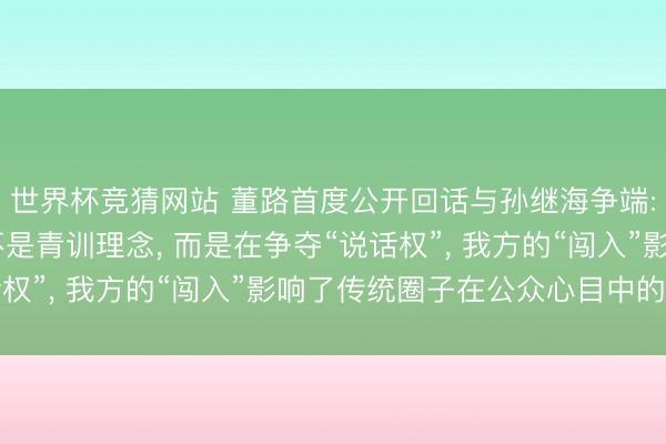 世界杯竞猜网站 董路首度公开回话与孙继海争端: 两边的矛盾点根柢不是青训理念， 而是在争夺“说话权”， 我方的“闯入”影响了传统圈子在公众心目中的评价