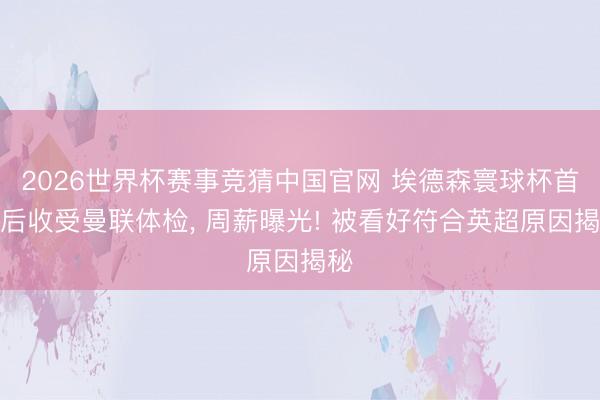 2026世界杯赛事竞猜中国官网 埃德森寰球杯首战后收受曼联体检， 周薪曝光! 被看好符合英超原因揭秘