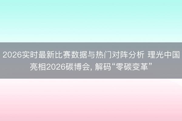 2026实时最新比赛数据与热门对阵分析 理光中国亮相2026碳博会， 解码“零碳变革”