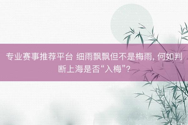 专业赛事推荐平台 细雨飘飘但不是梅雨， 何如判断上海是否“入梅”?
