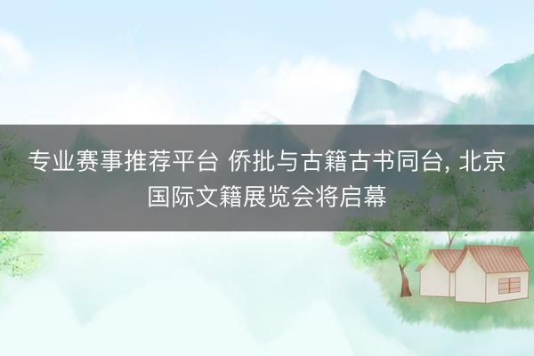 专业赛事推荐平台 侨批与古籍古书同台， 北京国际文籍展览会将启幕