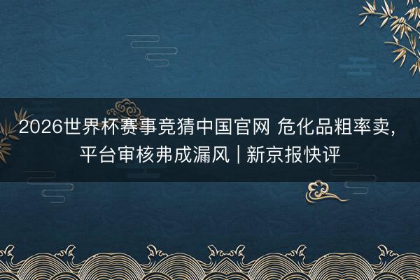 2026世界杯赛事竞猜中国官网 危化品粗率卖， 平台审核弗成漏风 | 新京报快评