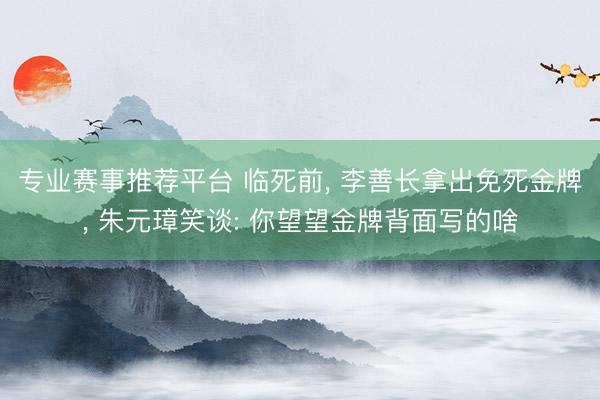 专业赛事推荐平台 临死前， 李善长拿出免死金牌， 朱元璋笑谈: 你望望金牌背面写的啥