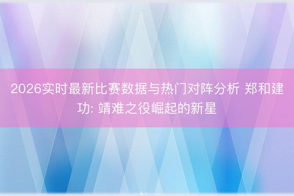 2026实时最新比赛数据与热门对阵分析 郑和建功: 靖难之役崛起的新星