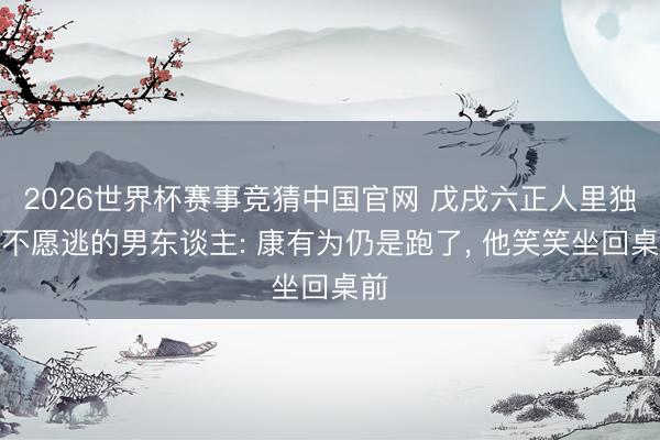2026世界杯赛事竞猜中国官网 戊戌六正人里独一不愿逃的男东谈主: 康有为仍是跑了， 他笑笑坐回桌前