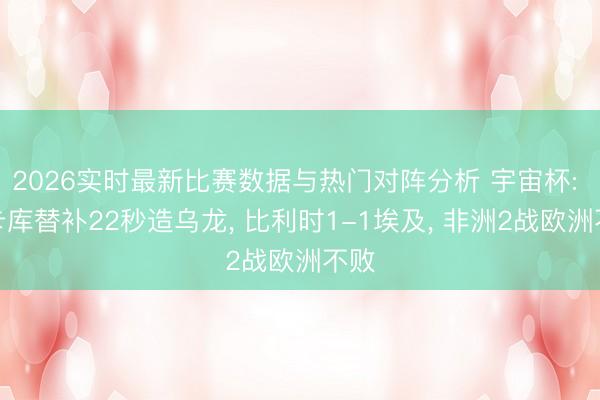 2026实时最新比赛数据与热门对阵分析 宇宙杯: 卢卡库替补22秒造乌龙， 比利时1-1埃及， 非洲2战欧洲不败