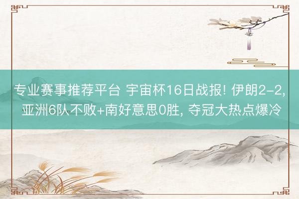 专业赛事推荐平台 宇宙杯16日战报! 伊朗2-2， 亚洲6队不败+南好意思0胜， 夺冠大热点爆冷