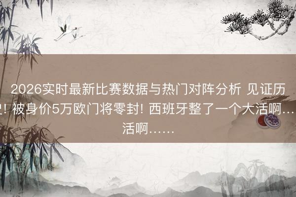 2026实时最新比赛数据与热门对阵分析 见证历史! 被身价5万欧门将零封! 西班牙整了一个大活啊……
