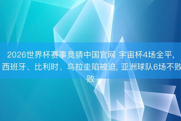 2026世界杯赛事竞猜中国官网 宇宙杯4场全平， 西班牙、比利时、乌拉圭陷被迫， 亚洲球队6场不败
