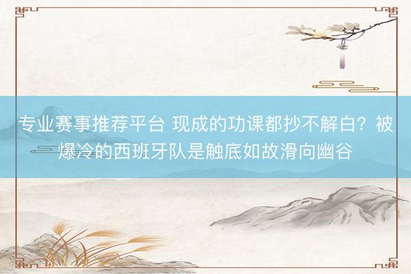 专业赛事推荐平台 现成的功课都抄不解白？被爆冷的西班牙队是触底如故滑向幽谷