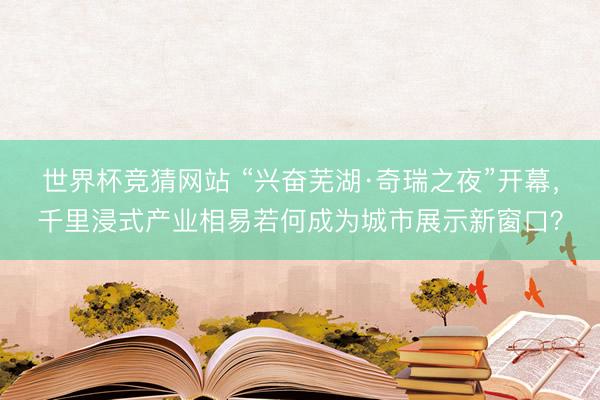 世界杯竞猜网站 “兴奋芜湖·奇瑞之夜”开幕，千里浸式产业相易若何成为城市展示新窗口？