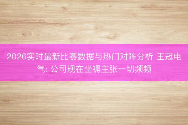 2026实时最新比赛数据与热门对阵分析 王冠电气: 公司现在坐褥主张一切频频