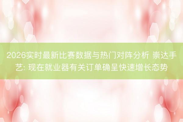 2026实时最新比赛数据与热门对阵分析 崇达手艺: 现在就业器有关订单确呈快速增长态势