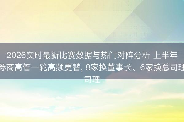 2026实时最新比赛数据与热门对阵分析 上半年券商高管一轮高频更替， 8家换董事长、6家换总司理