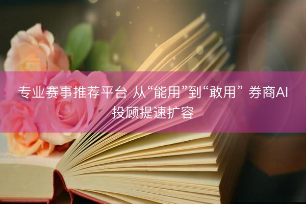 专业赛事推荐平台 从“能用”到“敢用” 券商AI投顾提速扩容