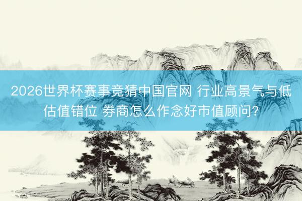 2026世界杯赛事竞猜中国官网 行业高景气与低估值错位 券商怎么作念好市值顾问?
