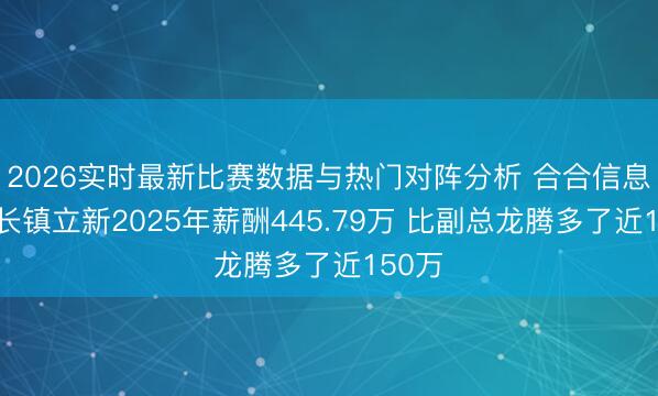 2026实时最新比赛数据与热门对阵分析 合合信息董事长镇立新2025年薪酬445.79万 比副总龙腾多了近150万