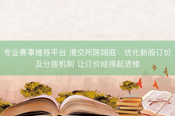 专业赛事推荐平台 港交所陈翊庭:优化新股订价及分拨机制 让订价经得起进修