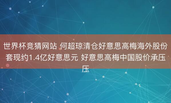 世界杯竞猜网站 何超琼清仓好意思高梅海外股份套现约1.4亿好意思元 好意思高梅中国股价承压