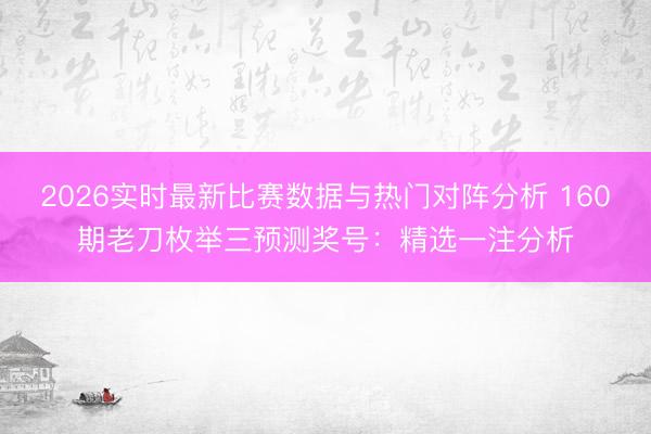 2026实时最新比赛数据与热门对阵分析 160期老刀枚举三预测奖号：精选一注分析