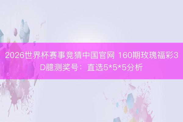 2026世界杯赛事竞猜中国官网 160期玫瑰福彩3D臆测奖号：直选5*5*5分析