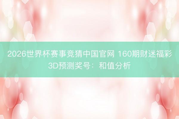 2026世界杯赛事竞猜中国官网 160期财迷福彩3D预测奖号：和值分析