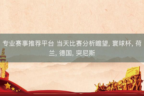 专业赛事推荐平台 当天比赛分析瞻望， 寰球杯， 荷兰， 德国， 突尼斯