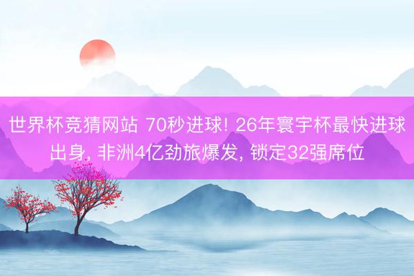 世界杯竞猜网站 70秒进球! 26年寰宇杯最快进球出身, 非洲4亿劲旅爆发, 锁定32强席位