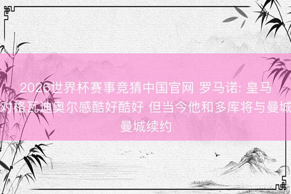 2026世界杯赛事竞猜中国官网 罗马诺: 皇马如实对格瓦迪奥尔感酷好酷好 但当今他和多库将与曼城续约